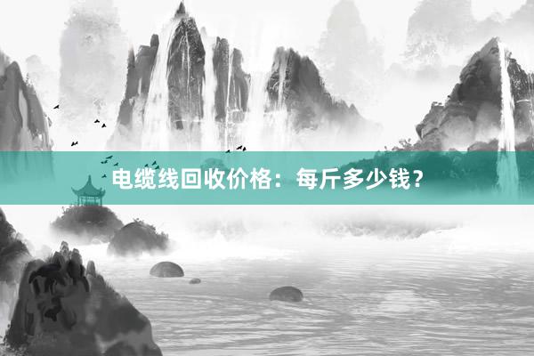 电缆线回收价格：每斤多少钱？